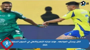 الكل بيستنى المواجهة.. موعد مباراة النصر والأهلي في السوبر السعودي 2025